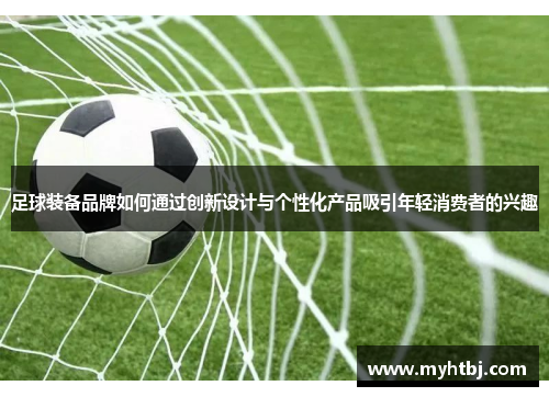 足球装备品牌如何通过创新设计与个性化产品吸引年轻消费者的兴趣