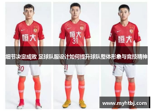 细节决定成败 足球队服设计如何提升球队整体形象与竞技精神
