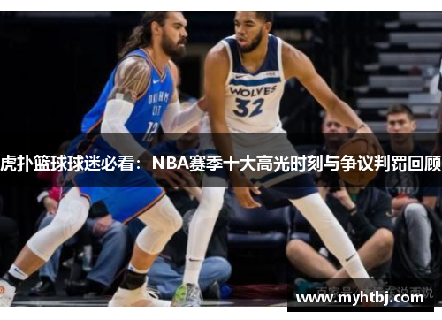 虎扑篮球球迷必看：NBA赛季十大高光时刻与争议判罚回顾